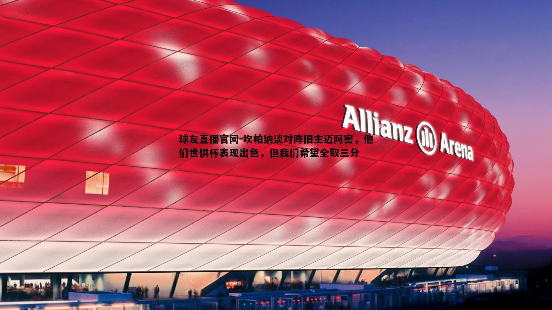 球友直播官网-坎帕纳谈对阵旧主迈阿密，他们世俱杯表现出色，但我们希望全取三分