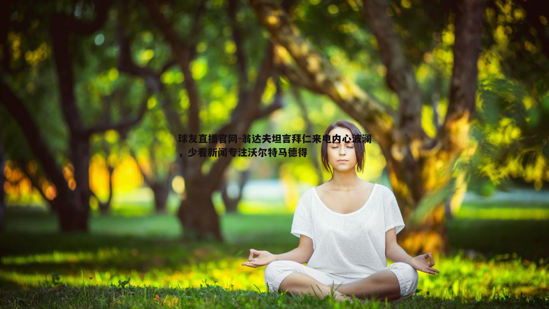 球友直播官网-翁达夫坦言拜仁来电内心波澜，少看新闻专注沃尔特马德得