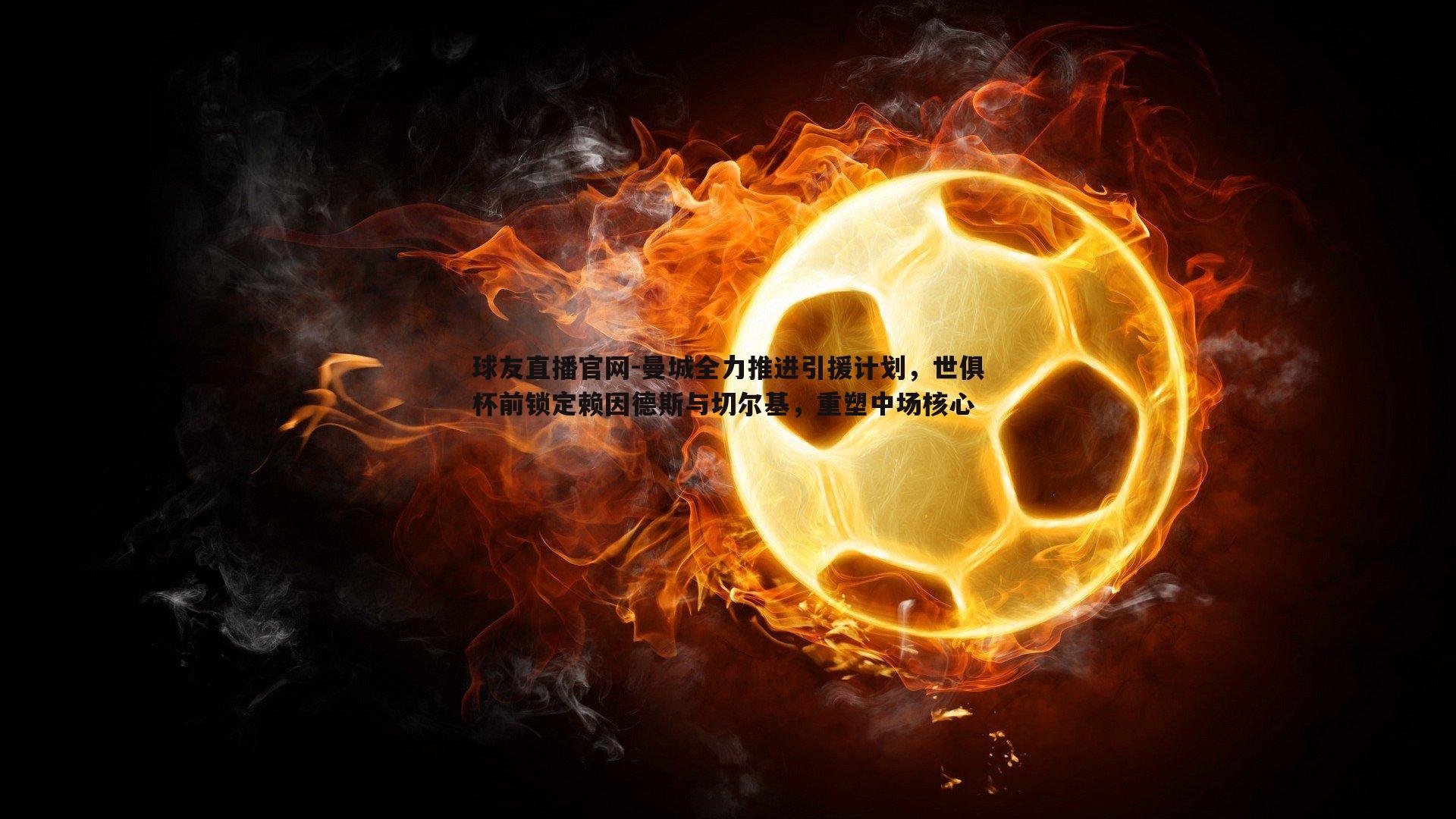 曼城全力推进引援计划,世俱杯前锁定赖因德斯与切尔基,重塑中场核心